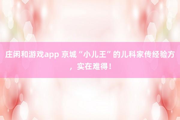 莊閑和游戲app 京城“小兒王”的兒科家傳經(jīng)驗方，實在難得！