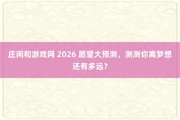 莊閑和游戲網(wǎng) 2026 愿望大預(yù)測，測測你離夢想還有多遠(yuǎn)？