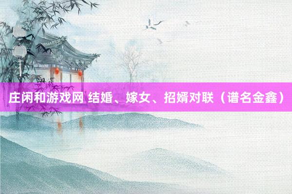 莊閑和游戲網(wǎng) 結(jié)婚、嫁女、招婿對聯(lián)（譜名金鑫）