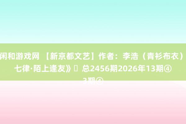 莊閑和游戲網 【新京都文藝】作者:李浩(青衫布衣)《七律·陌上逢友》?總2456期2026年13期④