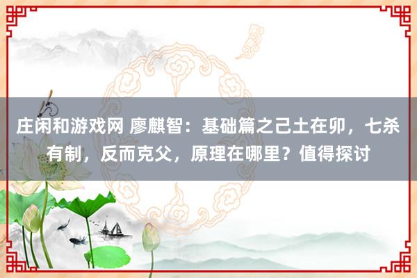 莊閑和游戲網 廖麒智：基礎篇之己土在卯，七殺有制，反而克父，原理在哪里？值得探討