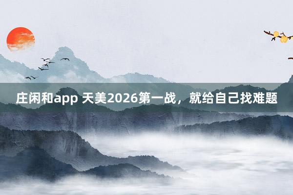 莊閑和app 天美2026第一戰(zhàn),就給自己找難題