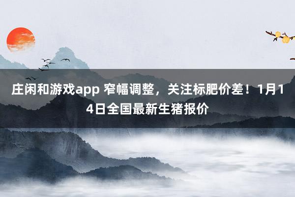 莊閑和游戲app 窄幅調(diào)整,關(guān)注標肥價差!1月14日全國最新生豬報價