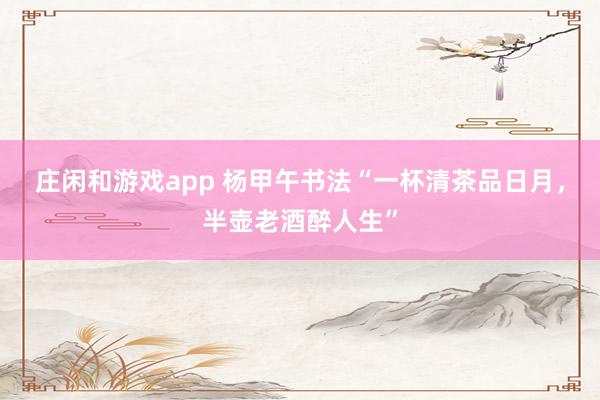 莊閑和游戲app 楊甲午書法“一杯清茶品日月，半壺老酒醉人生”