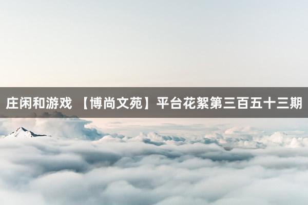 莊閑和游戲 【博尚文苑】平臺花絮第三百五十三期