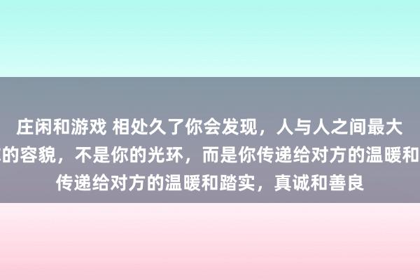 莊閑和游戲 相處久了你會發(fā)現(xiàn),人與人之間最大的吸引力,不是你的容貌,不是你的光環(huán),而是你傳遞給對方的溫暖和踏實,真誠和善良