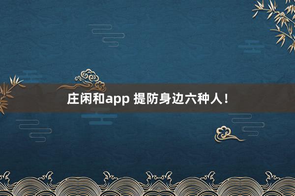 莊閑和app 提防身邊六種人！