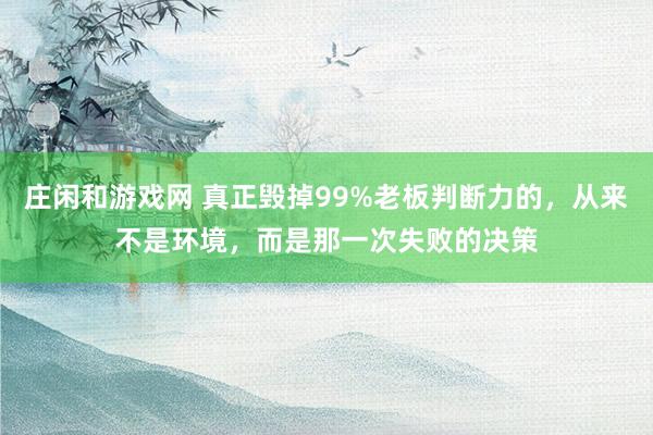 莊閑和游戲網(wǎng) 真正毀掉99%老板判斷力的，從來不是環(huán)境，而是那一次失敗的決策