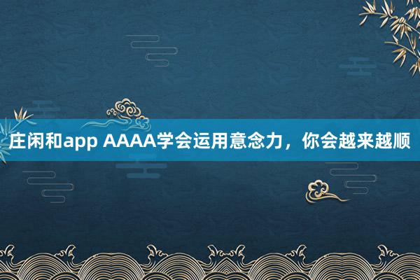 莊閑和app AAAA學(xué)會(huì)運(yùn)用意念力,你會(huì)越來(lái)越順