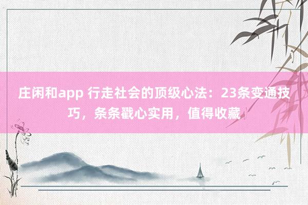 莊閑和app 行走社會(huì)的頂級(jí)心法:23條變通技巧,條條戳心實(shí)用,值得收藏