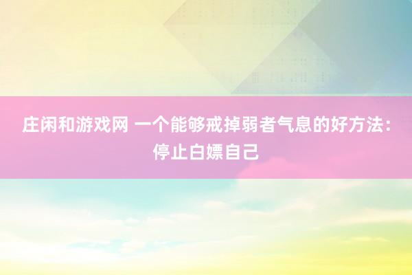 莊閑和游戲網(wǎng) 一個能夠戒掉弱者氣息的好方法：停止白嫖自己