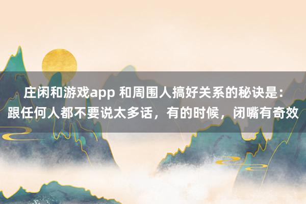 莊閑和游戲app 和周圍人搞好關(guān)系的秘訣是：跟任何人都不要說太多話，有的時(shí)候，閉嘴有奇效