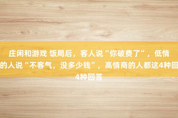 莊閑和游戲 飯局后,客人說“你破費了”,低情商的人說“不客氣,沒多少錢”,高情商的人都這4種回答