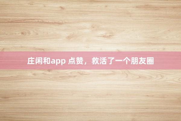 莊閑和app 點贊,救活了一個朋友圈