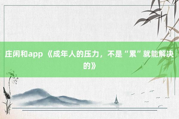 莊閑和app 《成年人的壓力,不是“累”就能解決的》