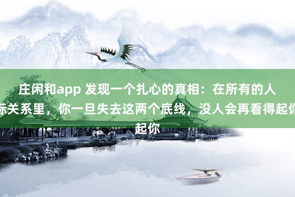 莊閑和app 發(fā)現(xiàn)一個(gè)扎心的真相：在所有的人際關(guān)系里，你一旦失去這兩個(gè)底線，沒(méi)人會(huì)再看得起你