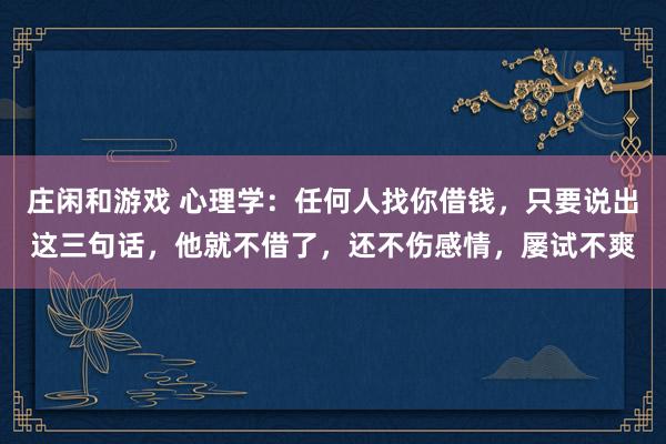 莊閑和游戲 心理學(xué):任何人找你借錢,只要說出這三句話,他就不借了,還不傷感情,屢試不爽