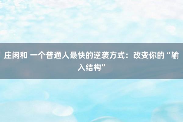 莊閑和 一個(gè)普通人最快的逆襲方式:改變你的“輸入結(jié)構(gòu)”