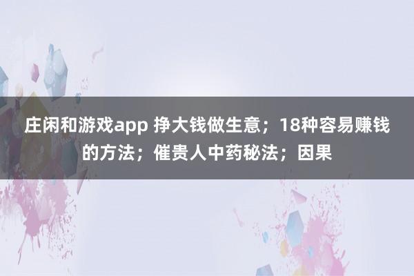 莊閑和游戲app 掙大錢做生意；18種容易賺錢的方法；催貴人中藥秘法；因果