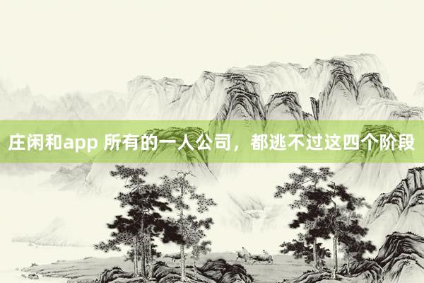 莊閑和app 所有的一人公司,都逃不過這四個(gè)階段