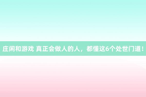 莊閑和游戲 真正會做人的人，都懂這6個處世門道！