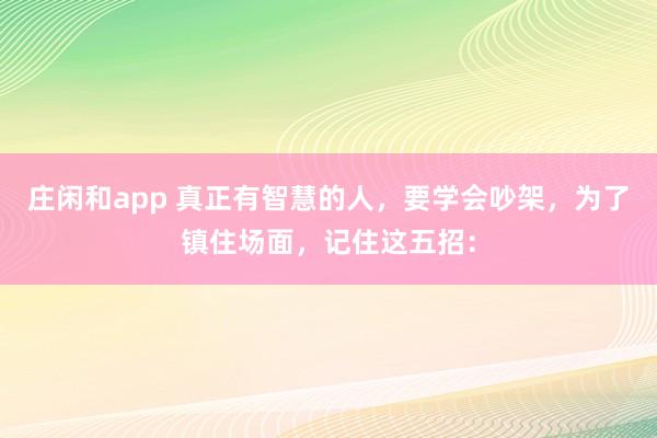 莊閑和app 真正有智慧的人,要學會吵架,為了鎮住場面,記住這五招: