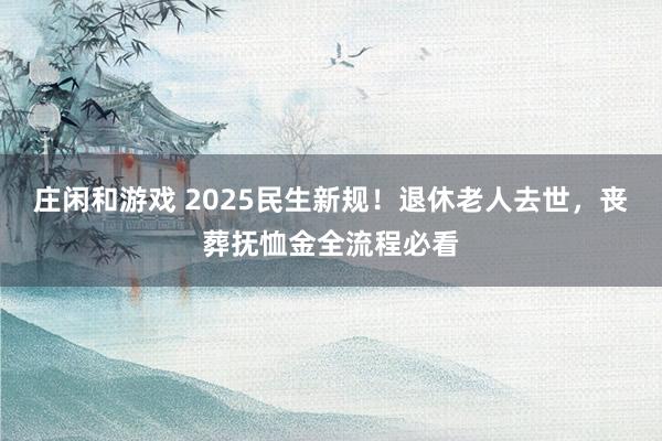 莊閑和游戲 2025民生新規!退休老人去世,喪葬撫恤金全流程必看
