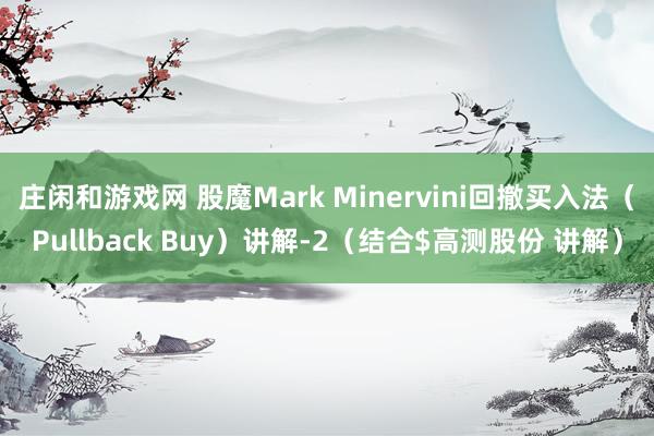 莊閑和游戲網(wǎng) 股魔Mark Minervini回撤買(mǎi)入法（Pullback Buy）講解-2（結(jié)合$高測(cè)股份 講解）