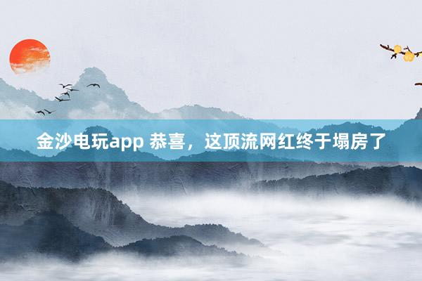 金沙电玩app 恭喜，这顶流网红终于塌房了