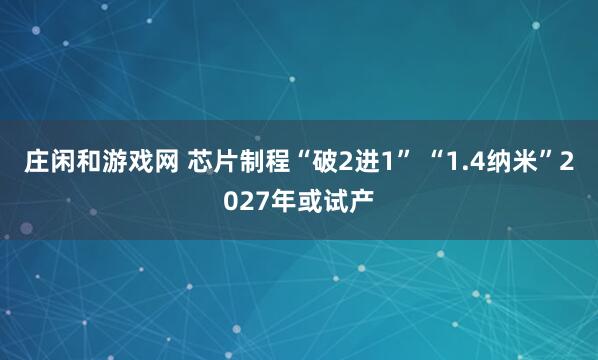 莊閑和游戲網 芯片制程“破2進1” “1.4納米”2027年或試產