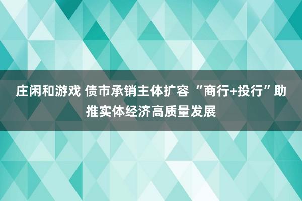莊閑和游戲 債市承銷主體擴容 “商行+投行”助推實體經濟高質量發展
