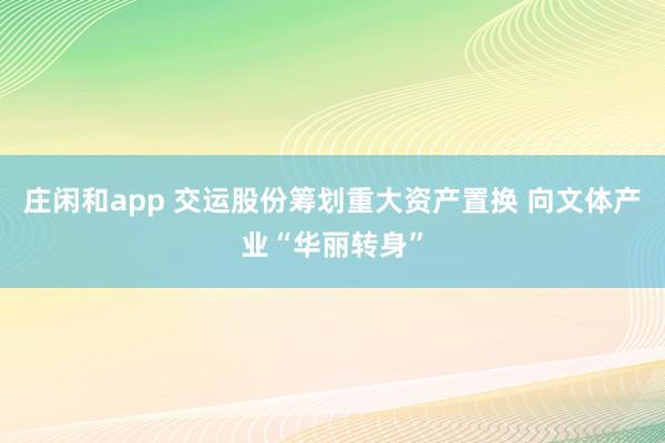 莊閑和app 交運股份籌劃重大資產置換 向文體產業“華麗轉身”