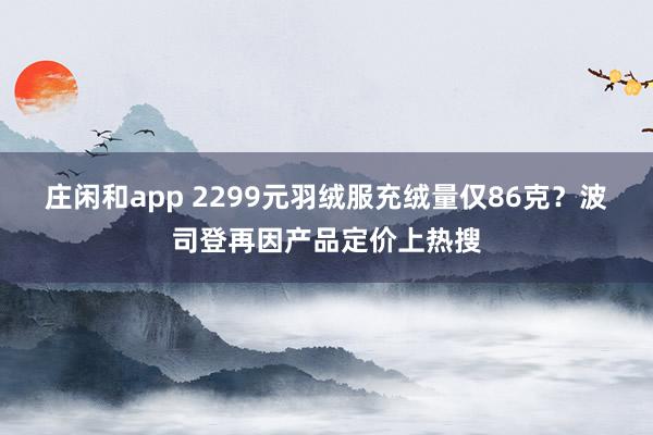 莊閑和app 2299元羽絨服充絨量?jī)H86克?波司登再因產(chǎn)品定價(jià)上熱搜
