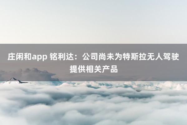 莊閑和app 銘利達：公司尚未為特斯拉無人駕駛提供相關(guān)產(chǎn)品