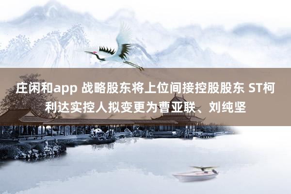 莊閑和app 戰略股東將上位間接控股股東 ST柯利達實控人擬變更為曹亞聯、劉純堅
