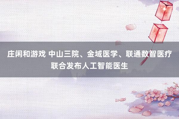 莊閑和游戲 中山三院、金域醫(yī)學(xué)、聯(lián)通數(shù)智醫(yī)療聯(lián)合發(fā)布人工智能醫(yī)生