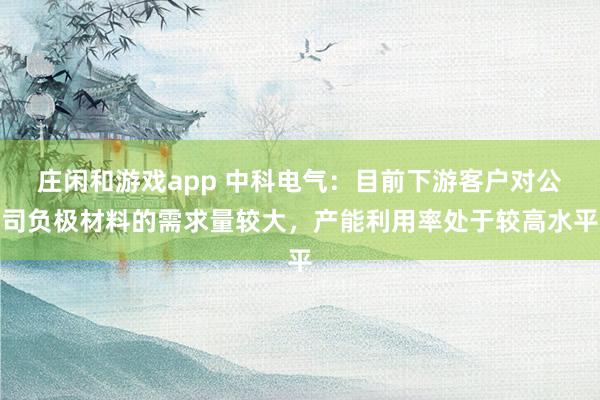 莊閑和游戲app 中科電氣：目前下游客戶對公司負極材料的需求量較大，產能利用率處于較高水平