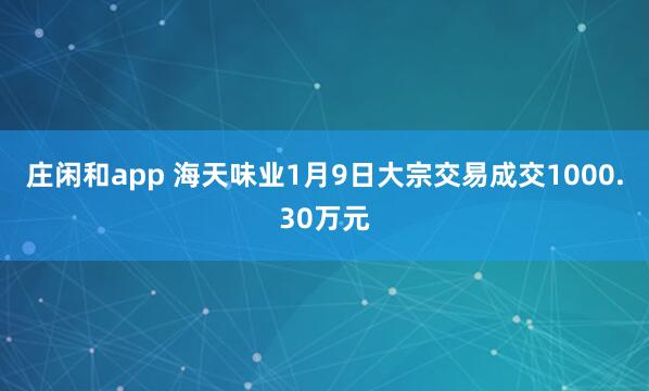 莊閑和app 海天味業1月9日大宗交易成交1000.30萬元