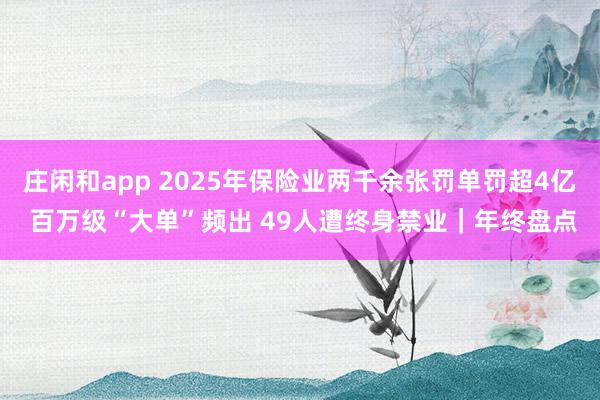 莊閑和app 2025年保險(xiǎn)業(yè)兩千余張罰單罰超4億 百萬級(jí)“大單”頻出 49人遭終身禁業(yè)|年終盤點(diǎn)