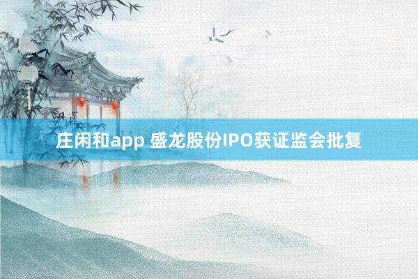 莊閑和app 盛龍股份IPO獲證監(jiān)會(huì)批復(fù)