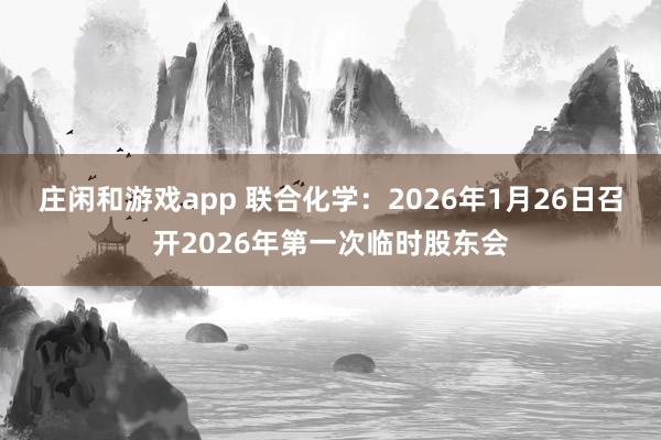 莊閑和游戲app 聯(lián)合化學(xué)：2026年1月26日召開2026年第一次臨時(shí)股東會