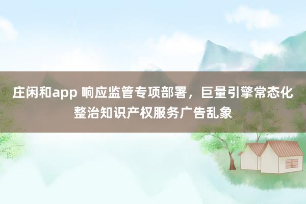 莊閑和app 響應(yīng)監(jiān)管專項(xiàng)部署，巨量引擎常態(tài)化整治知識(shí)產(chǎn)權(quán)服務(wù)廣告亂象