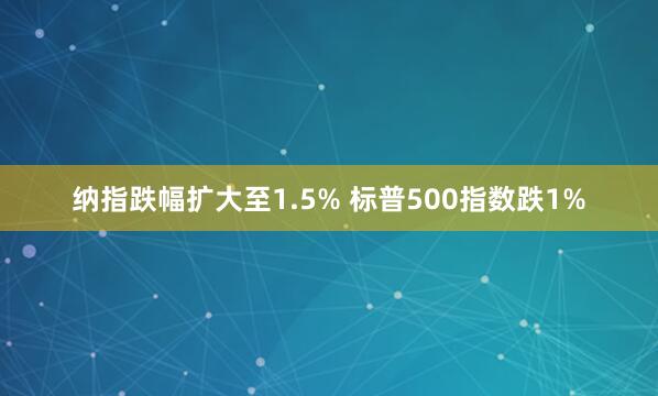 納指跌幅擴大至1.5% 標普500指數跌1%