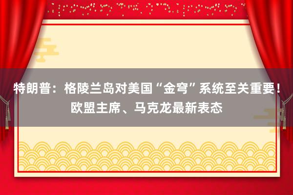 特朗普:格陵蘭島對美國“金穹”系統(tǒng)至關(guān)重要!歐盟主席、馬克龍最新表態(tài)