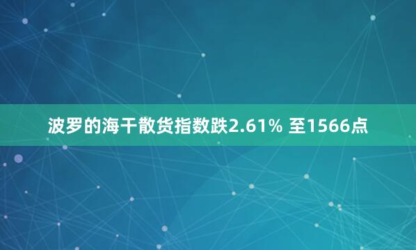 波羅的海干散貨指數(shù)跌2.61% 至1566點(diǎn)