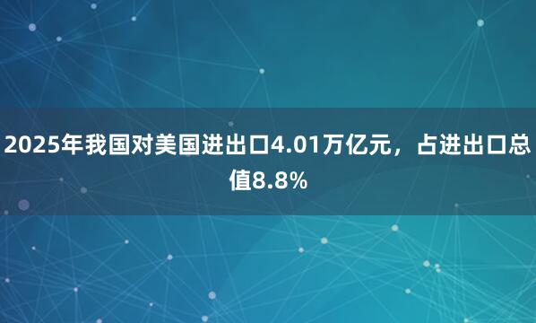 2025年我國對美國進出口4.01萬億元，占進出口總值8.8%