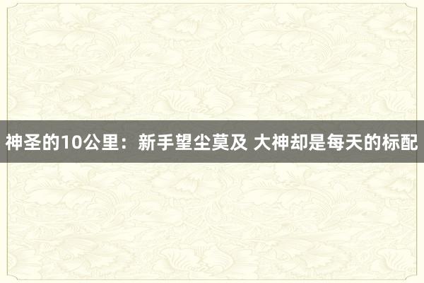 神圣的10公里:新手望塵莫及 大神卻是每天的標配