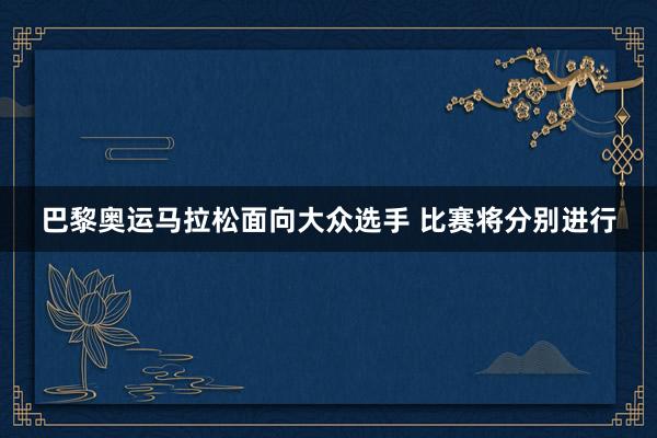 巴黎奧運馬拉松面向大眾選手 比賽將分別進行
