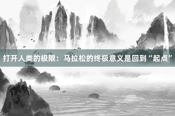 打開(kāi)人類的極限:馬拉松的終極意義是回到“起點(diǎn)”