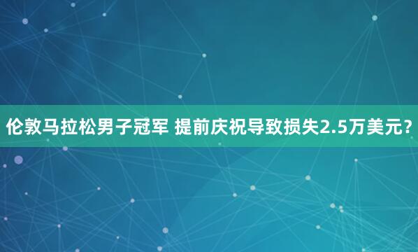 倫敦馬拉松男子冠軍 提前慶祝導(dǎo)致?lián)p失2.5萬(wàn)美元?